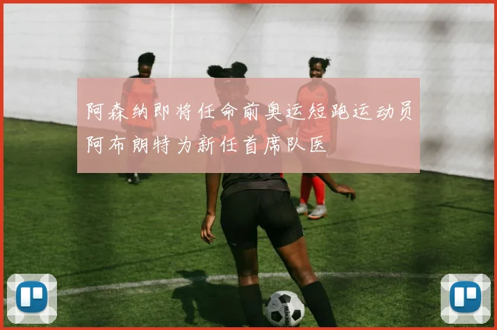 阿森纳即将任命前奥运短跑运动员阿布朗特为新任首席队医