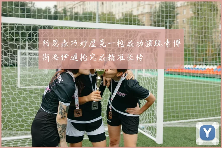 约恩森巧妙虚晃一枪成功摆脱索博斯洛伊逼抢完成精准长传