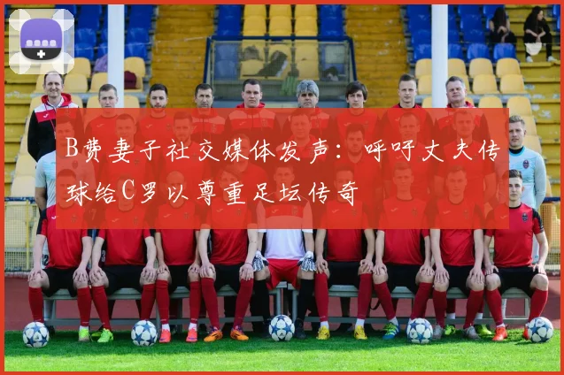 B费妻子社交媒体发声：呼吁丈夫传球给C罗以尊重足坛传奇