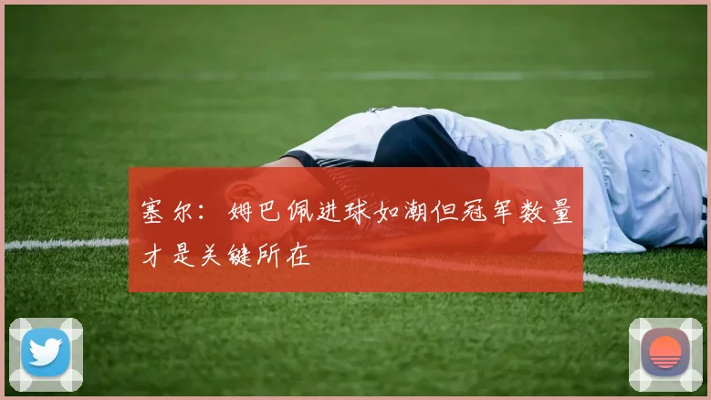 塞尔：姆巴佩进球如潮但冠军数量才是关键所在