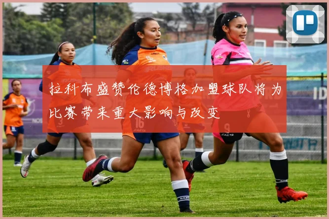 拉科布盛赞伦德博格加盟球队将为比赛带来重大影响与改变