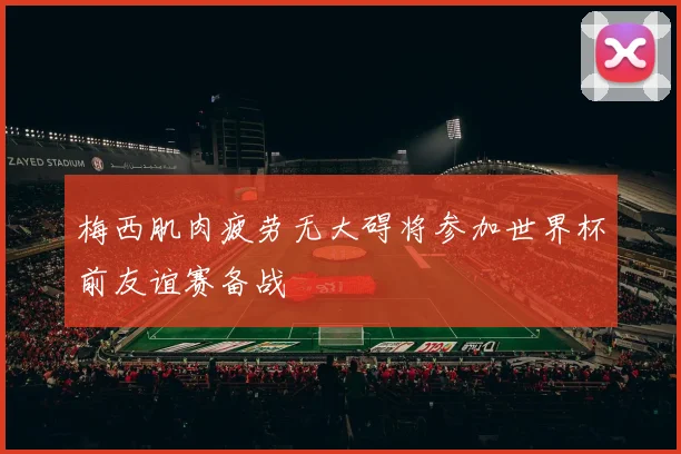 梅西肌肉疲劳无大碍将参加世界杯前友谊赛备战