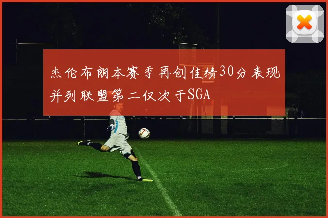 杰伦布朗本赛季再创佳绩30分表现并列联盟第二仅次于SGA