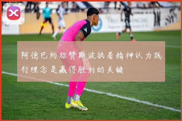 阿德巴约称赞斯波执着精神认为践行理念是赢得胜利的关键