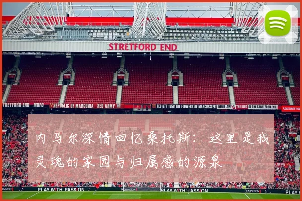 内马尔深情回忆桑托斯：这里是我灵魂的家园与归属感的源泉