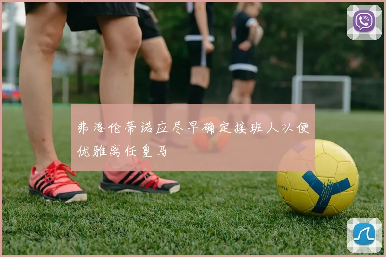 弗洛伦蒂诺应尽早确定接班人以便优雅离任皇马