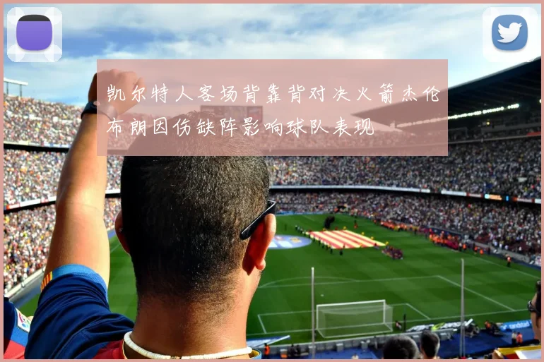 凯尔特人客场背靠背对决火箭杰伦布朗因伤缺阵影响球队表现