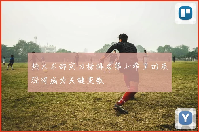 热火东部实力榜排名第七希罗的表现将成为关键变数