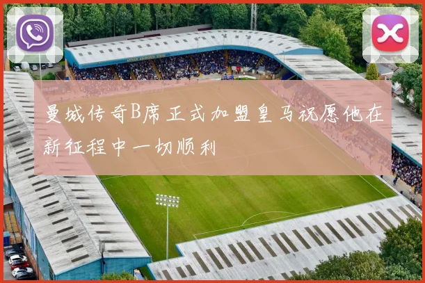 曼城传奇B席正式加盟皇马祝愿他在新征程中一切顺利