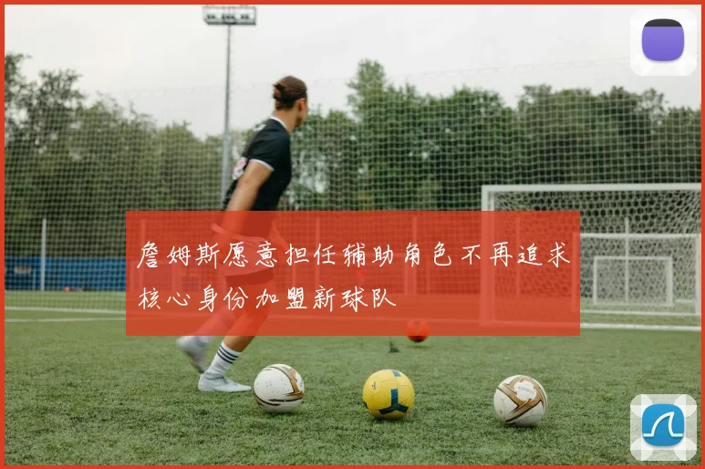 詹姆斯愿意担任辅助角色不再追求核心身份加盟新球队