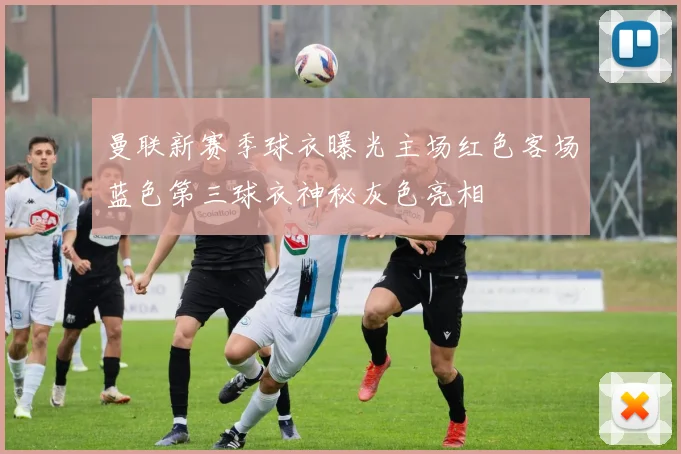 曼联新赛季球衣曝光主场红色客场蓝色第三球衣神秘灰色亮相