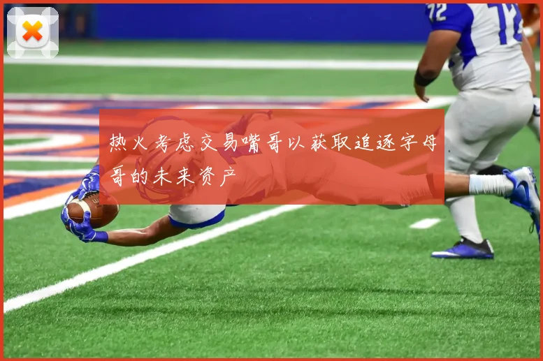 热火考虑交易嘴哥以获取追逐字母哥的未来资产