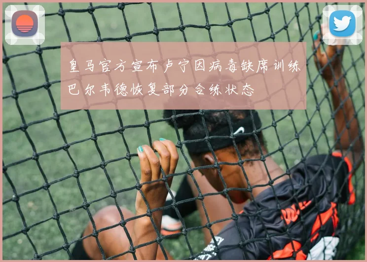 皇马官方宣布卢宁因病毒缺席训练巴尔韦德恢复部分合练状态