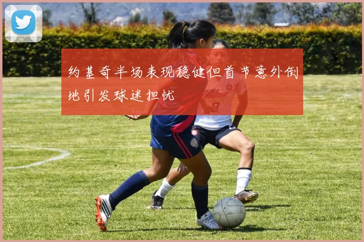 约基奇半场表现稳健但首节意外倒地引发球迷担忧