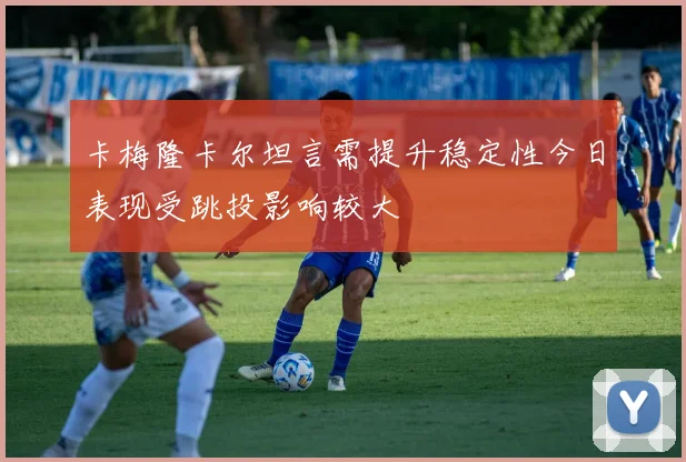 卡梅隆卡尔坦言需提升稳定性今日表现受跳投影响较大