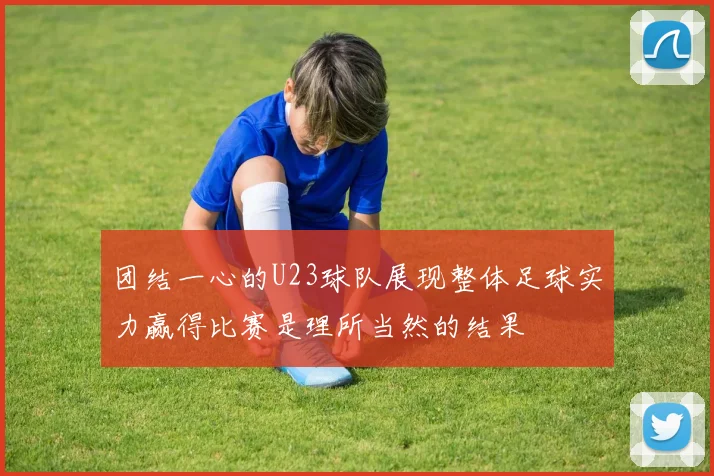 团结一心的U23球队展现整体足球实力赢得比赛是理所当然的结果