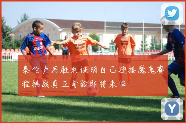 泰伦卢用胜利证明自己迎接魔鬼赛程挑战真正考验即将来临