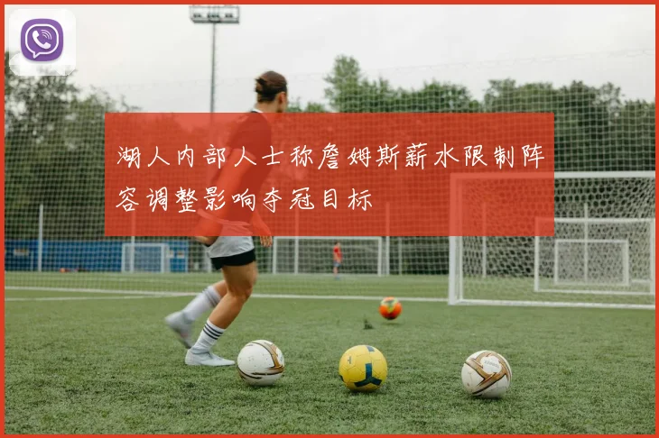 湖人内部人士称詹姆斯薪水限制阵容调整影响夺冠目标