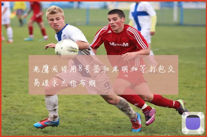 老鹰或将用8号签和库明加等打包交易追求杰伦布朗