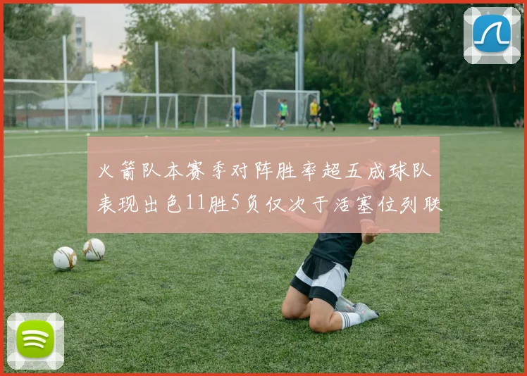 火箭队本赛季对阵胜率超五成球队表现出色11胜5负仅次于活塞位列联盟第二