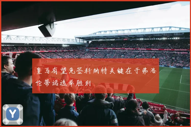 皇马有望免签科纳特关键在于弗洛伦蒂诺选举胜利