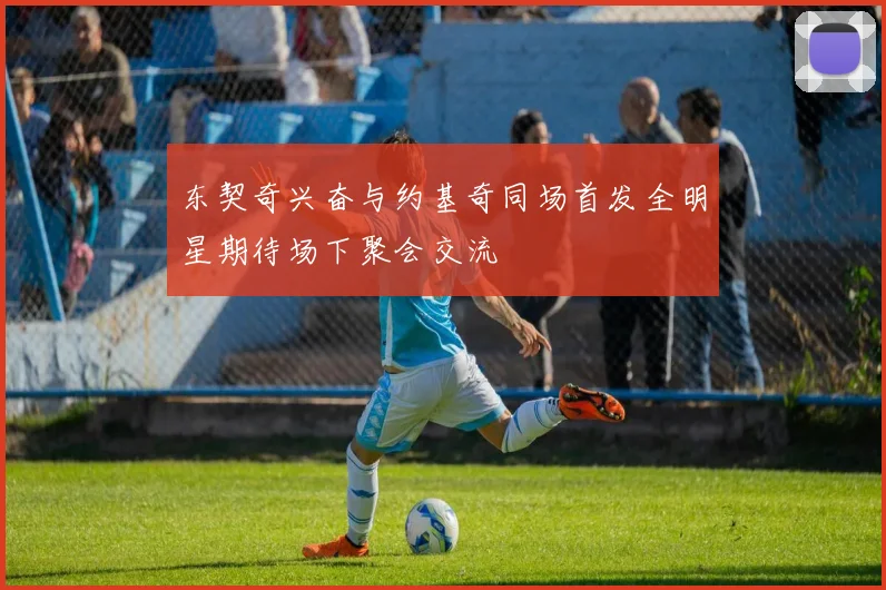 东契奇兴奋与约基奇同场首发全明星期待场下聚会交流