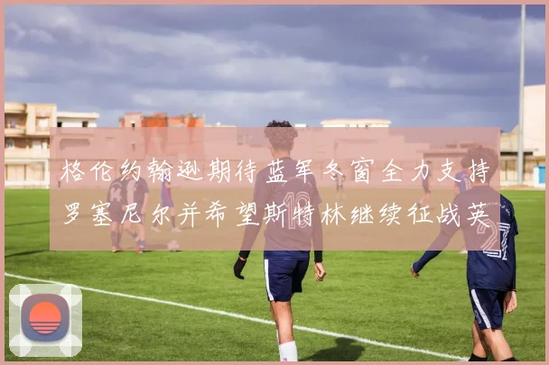 格伦约翰逊期待蓝军冬窗全力支持罗塞尼尔并希望斯特林继续征战英超