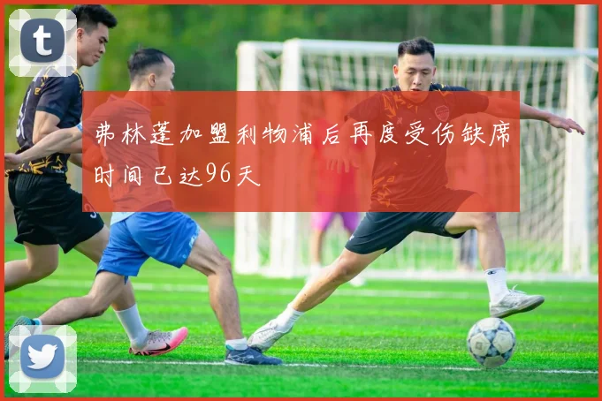 弗林蓬加盟利物浦后再度受伤缺席时间已达96天
