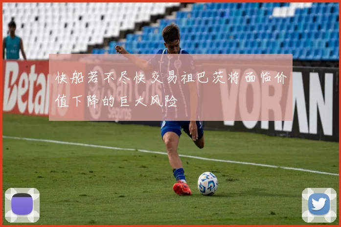快船若不尽快交易祖巴茨将面临价值下降的巨大风险