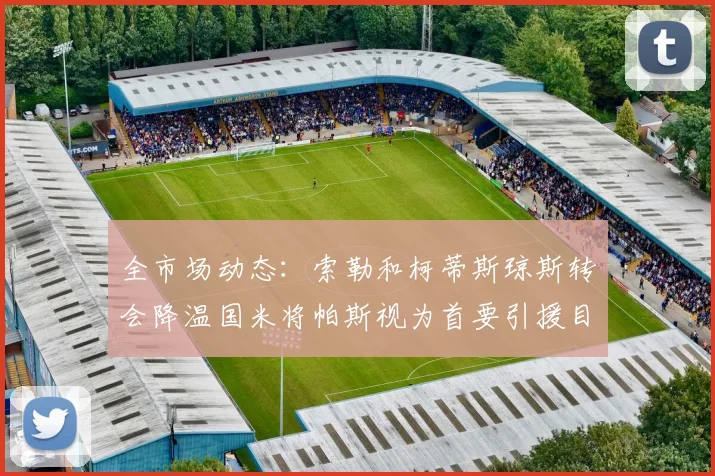 全市场动态：索勒和柯蒂斯琼斯转会降温国米将帕斯视为首要引援目标