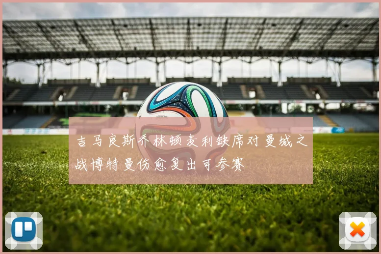 吉马良斯乔林顿麦利缺席对曼城之战博特曼伤愈复出可参赛